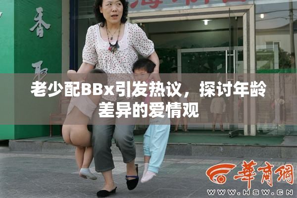 老少配BBx引发热议，探讨年龄差异的爱情观