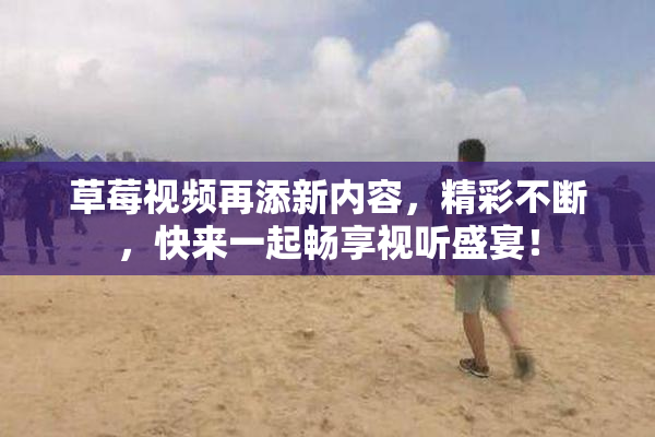 草莓视频再添新内容，精彩不断，快来一起畅享视听盛宴！