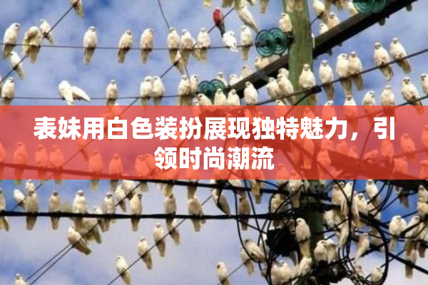 表妹用白色装扮展现独特魅力，引领时尚潮流