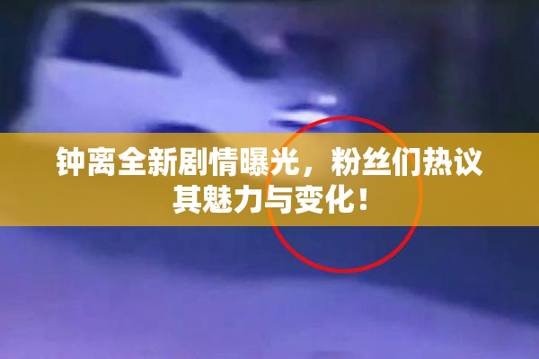 钟离全新剧情曝光，粉丝们热议其魅力与变化！