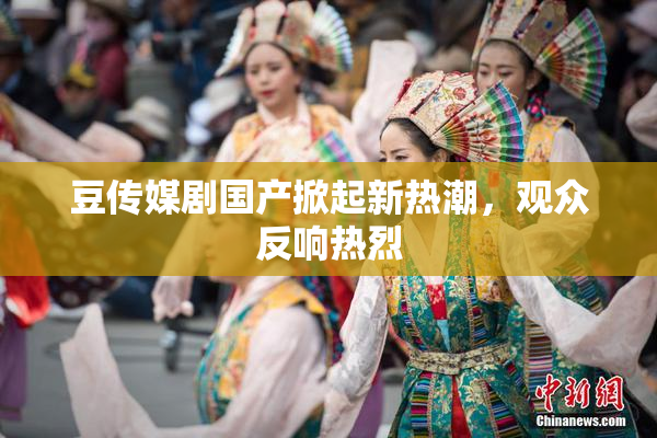 豆传媒剧国产掀起新热潮，观众反响热烈