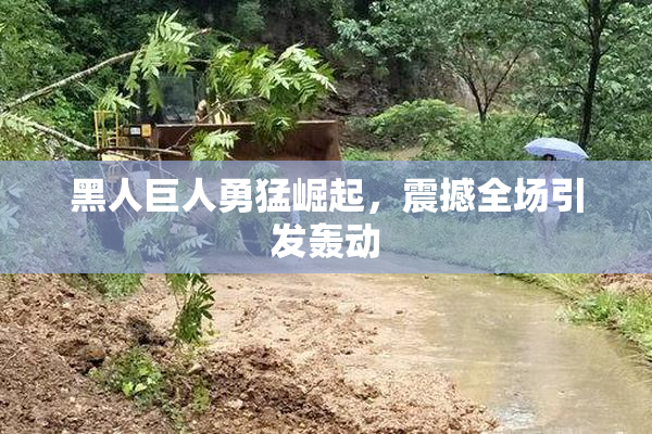 黑人巨人勇猛崛起，震撼全场引发轰动