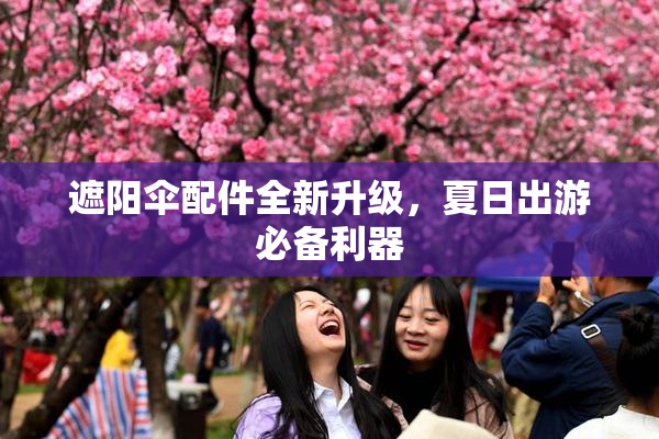 遮阳伞配件全新升级，夏日出游必备利器
