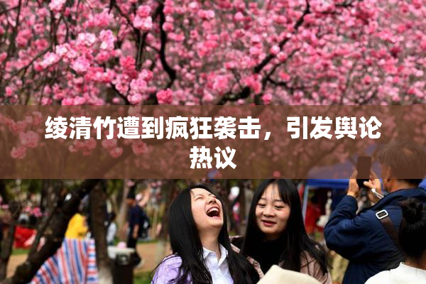 绫清竹遭到疯狂袭击，引发舆论热议