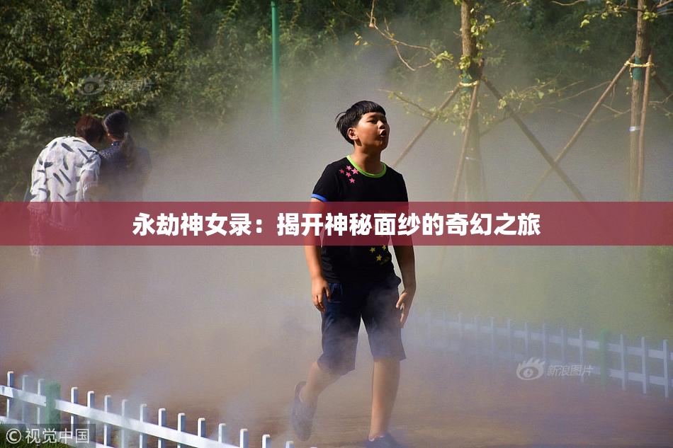 永劫神女录：揭开神秘面纱的奇幻之旅