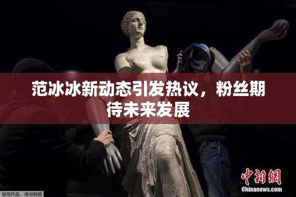 范冰冰新动态引发热议，粉丝期待未来发展