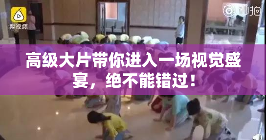 高级大片带你进入一场视觉盛宴，绝不能错过！