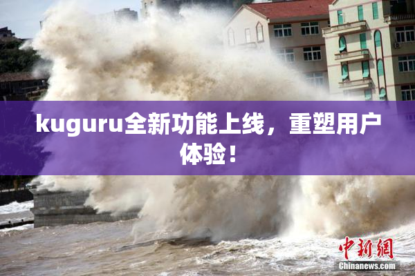 kuguru全新功能上线，重塑用户体验！