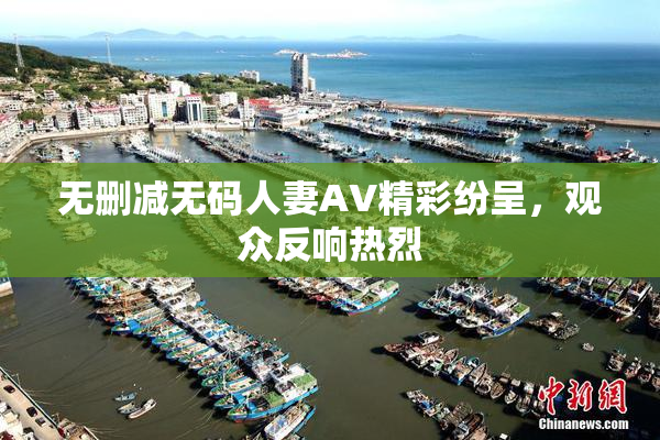 无删减无码人妻AV精彩纷呈，观众反响热烈