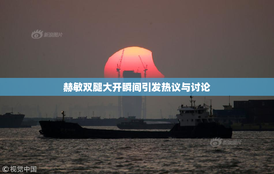 赫敏双腿大开瞬间引发热议与讨论
