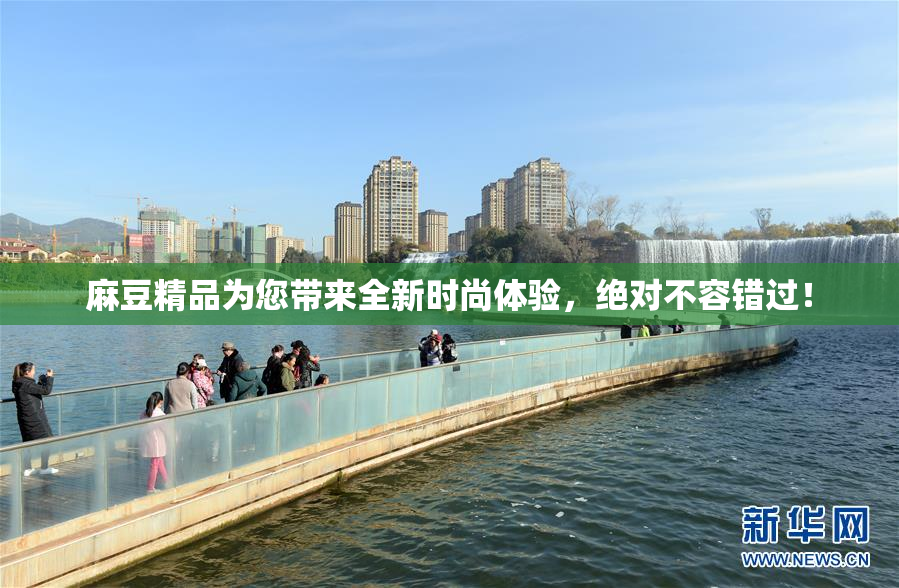 麻豆精品为您带来全新时尚体验，绝对不容错过！