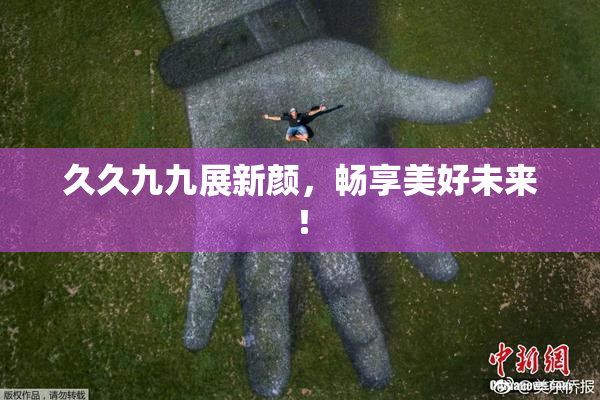 久久九九展新颜，畅享美好未来！