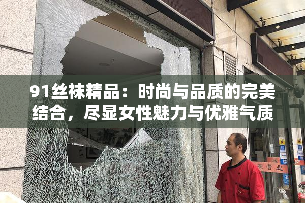 91丝袜精品：时尚与品质的完美结合，尽显女性魅力与优雅气质。