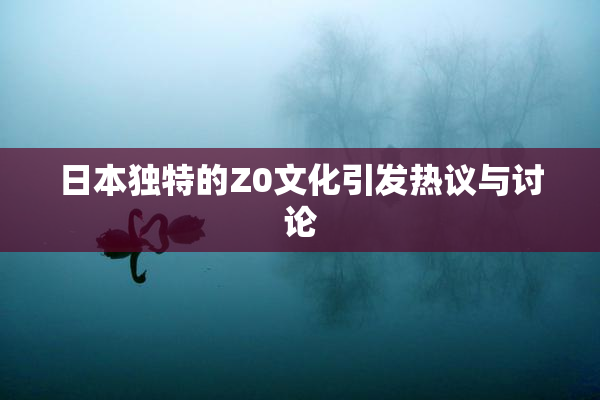 日本独特的Z0文化引发热议与讨论