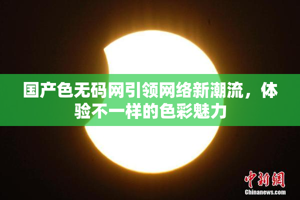 国产色无码网引领网络新潮流，体验不一样的色彩魅力