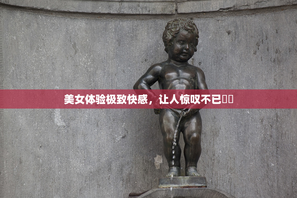 美女体验极致快感，让人惊叹不已❌‌