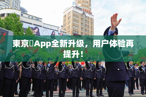柬京埶App全新升级，用户体验再提升！
