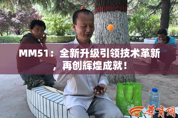MM51：全新升级引领技术革新，再创辉煌成就！