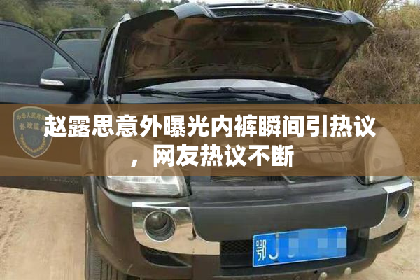 赵露思意外曝光内裤瞬间引热议，网友热议不断