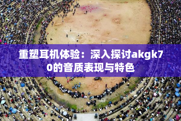 重塑耳机体验：深入探讨akgk70的音质表现与特色