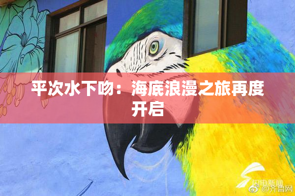 平次水下吻：海底浪漫之旅再度开启