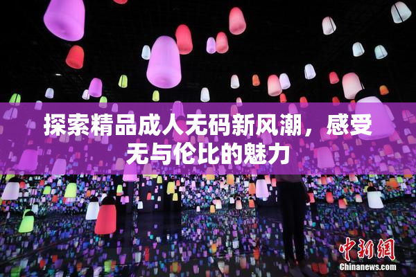 探索精品成人无码新风潮，感受无与伦比的魅力