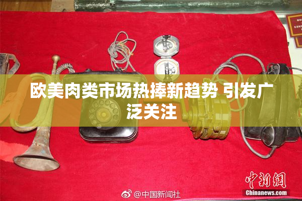 欧美肉类市场热捧新趋势 引发广泛关注