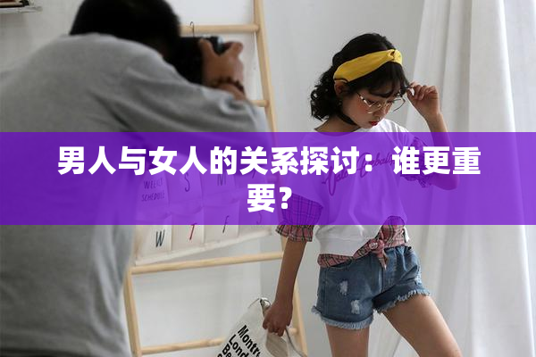 男人与女人的关系探讨：谁更重要？