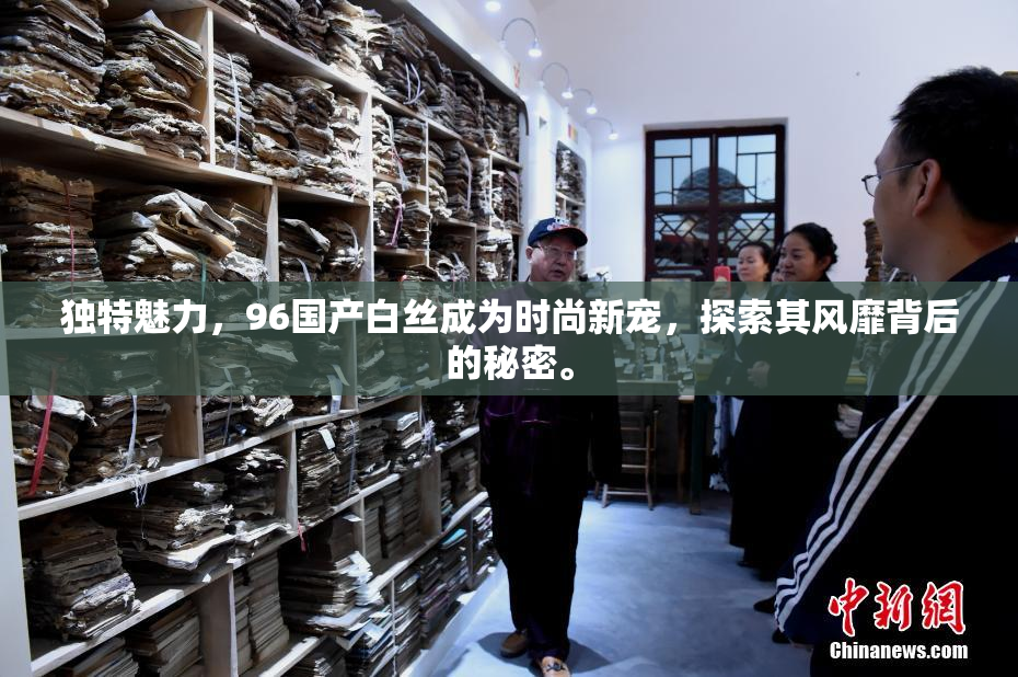 独特魅力，96国产白丝成为时尚新宠，探索其风靡背后的秘密。