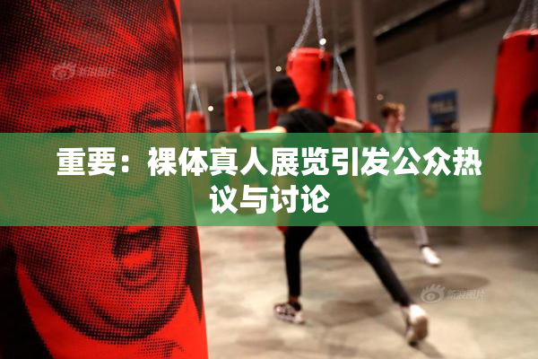 重要：裸体真人展览引发公众热议与讨论
