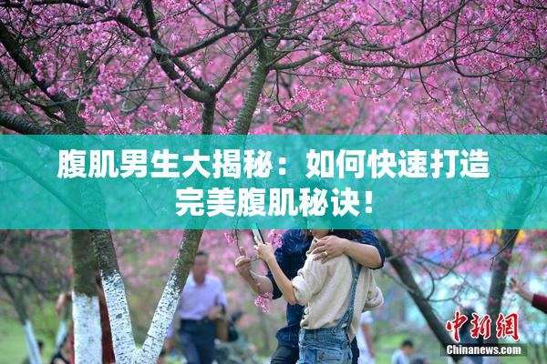 腹肌男生大揭秘：如何快速打造完美腹肌秘诀！