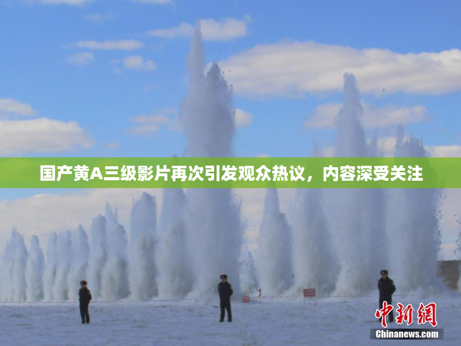 国产黄A三级影片再次引发观众热议，内容深受关注