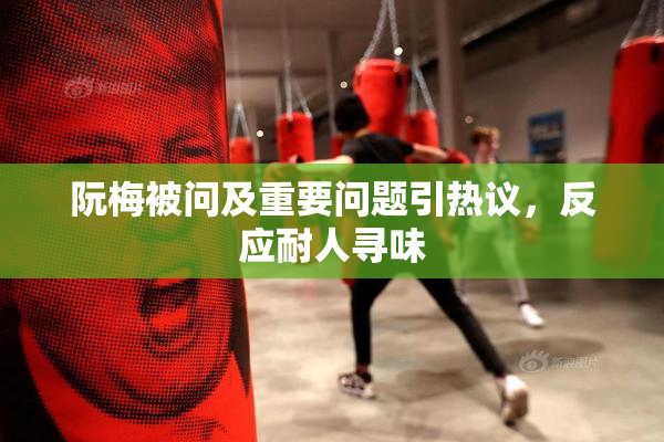 阮梅被问及重要问题引热议，反应耐人寻味