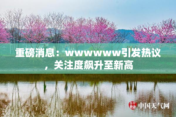 重磅消息：wwwwww引发热议，关注度飙升至新高