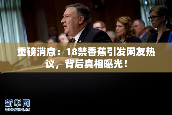 重磅消息：18禁香蕉引发网友热议，背后真相曝光！