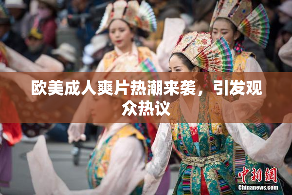 欧美成人爽片热潮来袭，引发观众热议