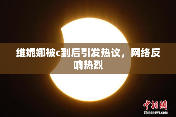 维妮娜被c到后引发热议，网络反响热烈