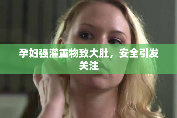 孕妇强灌重物致大肚，安全引发关注