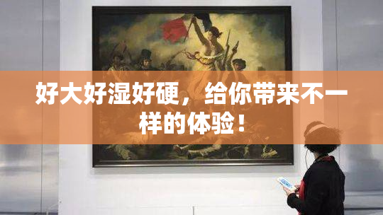 好大好湿好硬，给你带来不一样的体验！