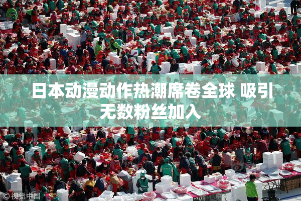 日本动漫动作热潮席卷全球 吸引无数粉丝加入