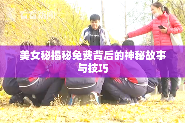美女秘揭秘免费背后的神秘故事与技巧