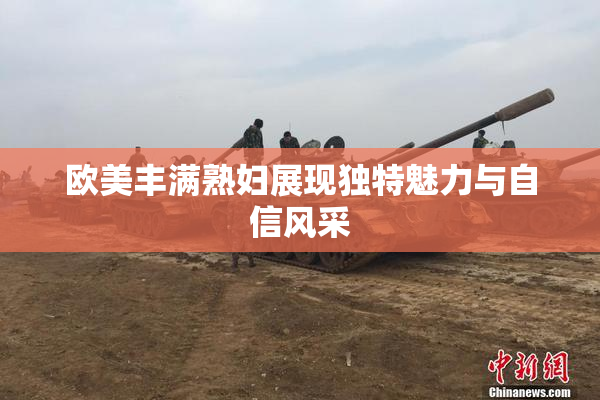 欧美丰满熟妇展现独特魅力与自信风采