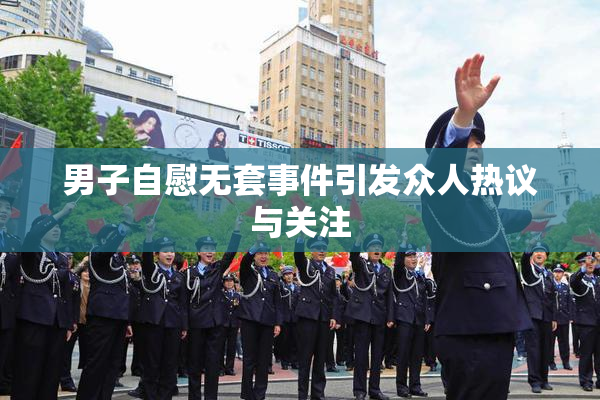 男子自慰无套事件引发众人热议与关注