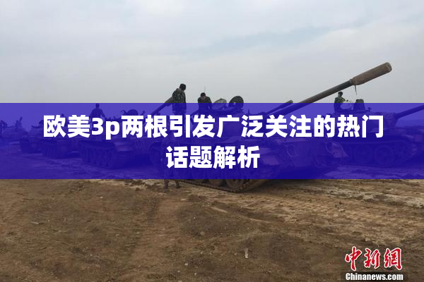 欧美3p两根引发广泛关注的热门话题解析