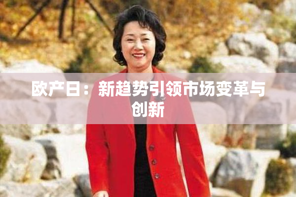 欧产日：新趋势引领市场变革与创新
