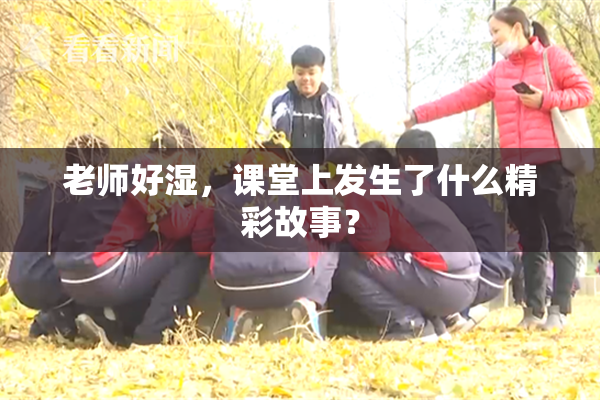 老师好湿，课堂上发生了什么精彩故事？