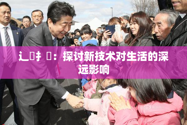 辶喿扌畐：探讨新技术对生活的深远影响