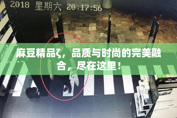 麻豆精品ζ，品质与时尚的完美融合，尽在这里！