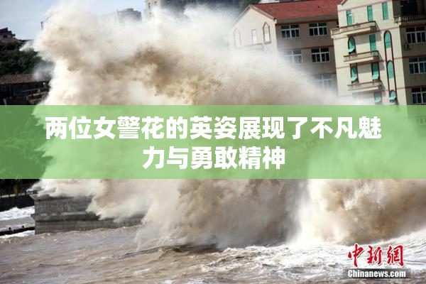 两位女警花的英姿展现了不凡魅力与勇敢精神