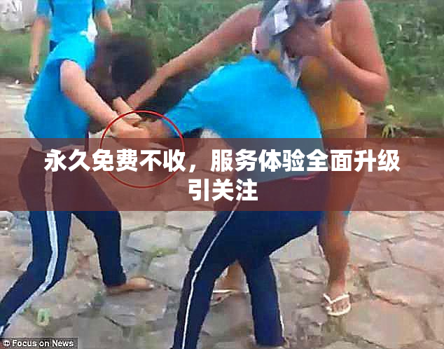 永久免费不收，服务体验全面升级引关注